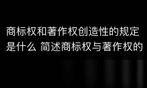 商标权和著作权创造性的规定是什么 简述商标权与著作权的区别