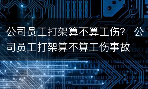 公司员工打架算不算工伤？ 公司员工打架算不算工伤事故