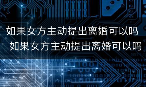 如果女方主动提出离婚可以吗 如果女方主动提出离婚可以吗