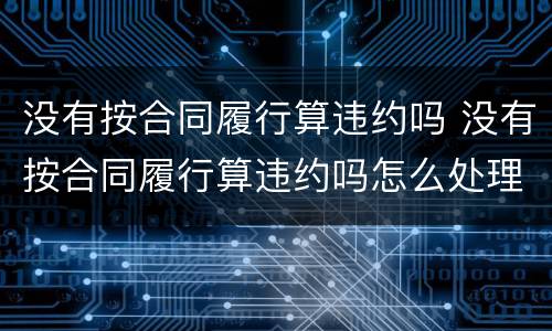 没有按合同履行算违约吗 没有按合同履行算违约吗怎么处理