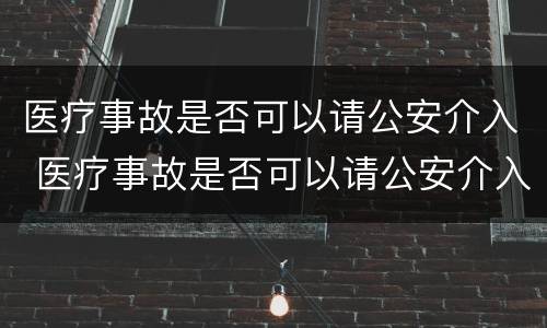 医疗事故是否可以请公安介入 医疗事故是否可以请公安介入调查