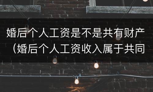 婚后个人工资是不是共有财产（婚后个人工资收入属于共同财产吗）