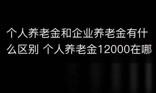 个人养老金和企业养老金有什么区别 个人养老金12000在哪交