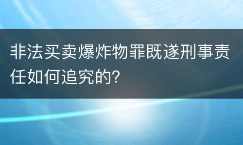 非法买卖爆炸物罪既遂刑事责任如何追究的？
