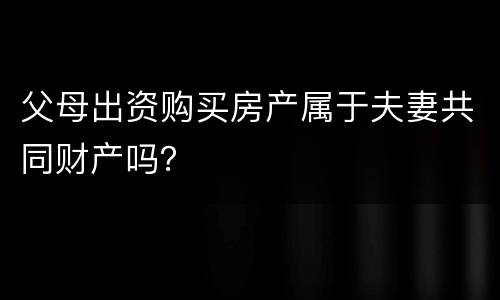 父母出资购买房产属于夫妻共同财产吗？