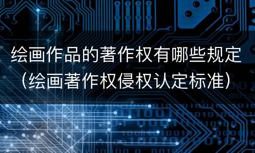 绘画作品的著作权有哪些规定（绘画著作权侵权认定标准）