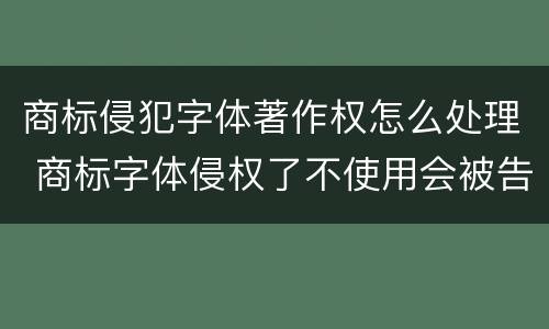 商标侵犯字体著作权怎么处理 商标字体侵权了不使用会被告吗