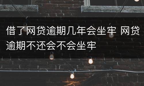 借了网贷逾期几年会坐牢 网贷逾期不还会不会坐牢