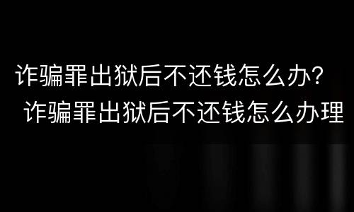 诈骗罪出狱后不还钱怎么办？ 诈骗罪出狱后不还钱怎么办理