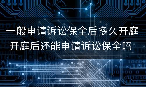 一般申请诉讼保全后多久开庭 开庭后还能申请诉讼保全吗