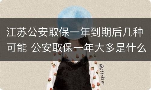 江苏公安取保一年到期后几种可能 公安取保一年大多是什么结果?