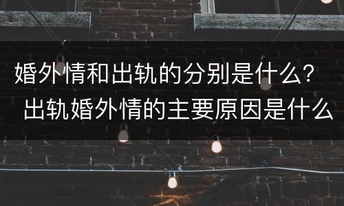 婚外情和出轨的分别是什么？ 出轨婚外情的主要原因是什么