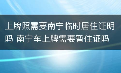 上牌照需要南宁临时居住证明吗 南宁车上牌需要暂住证吗