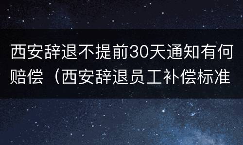 西安辞退不提前30天通知有何赔偿（西安辞退员工补偿标准2020）