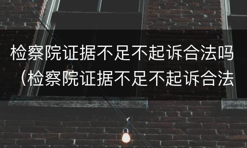 检察院证据不足不起诉合法吗（检察院证据不足不起诉合法吗知乎）