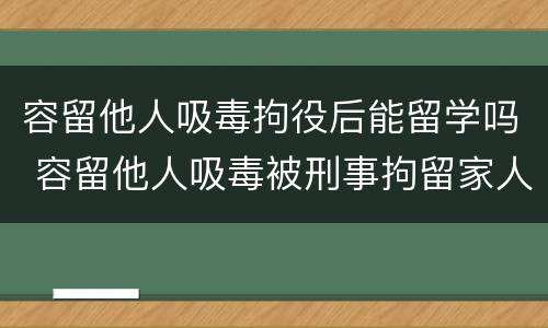 容留他人吸毒拘役后能留学吗 容留他人吸毒被刑事拘留家人可以探视吗
