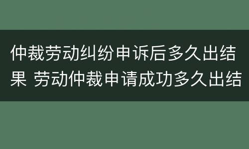 仲裁劳动纠纷申诉后多久出结果 劳动仲裁申请成功多久出结果