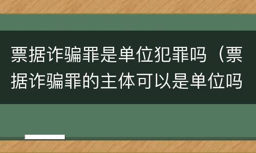 票据诈骗罪是单位犯罪吗（票据诈骗罪的主体可以是单位吗）