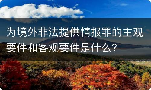 为境外非法提供情报罪的主观要件和客观要件是什么？