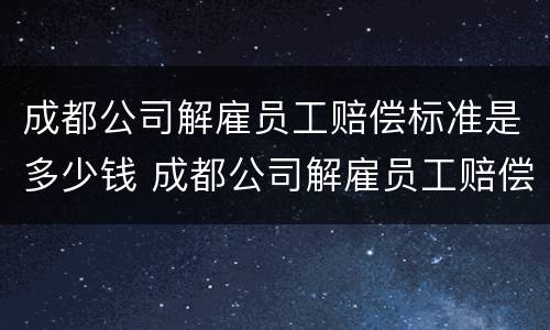 成都公司解雇员工赔偿标准是多少钱 成都公司解雇员工赔偿标准是多少钱啊