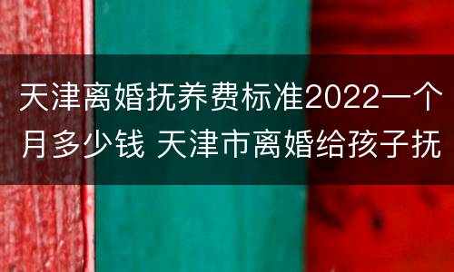 天津离婚抚养费标准2022一个月多少钱 天津市离婚给孩子抚养费多少钱一个月