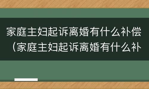 家庭主妇起诉离婚有什么补偿（家庭主妇起诉离婚有什么补偿政策）