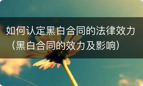 如何认定黑白合同的法律效力（黑白合同的效力及影响）