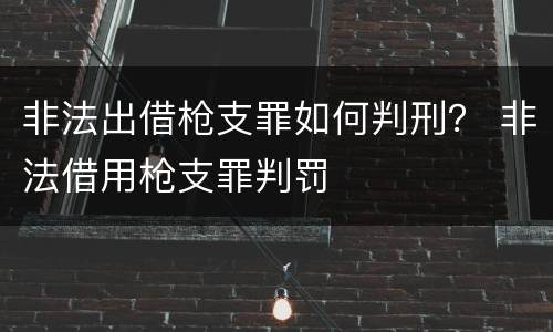非法出借枪支罪如何判刑？ 非法借用枪支罪判罚