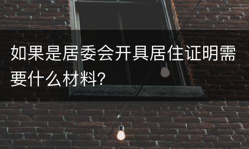 如果是居委会开具居住证明需要什么材料？