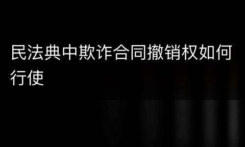 民法典中欺诈合同撤销权如何行使