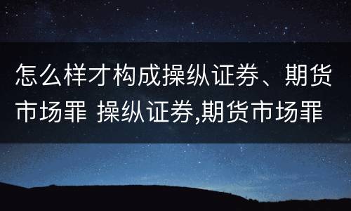 怎么样才构成操纵证券、期货市场罪 操纵证券,期货市场罪,情节严重的