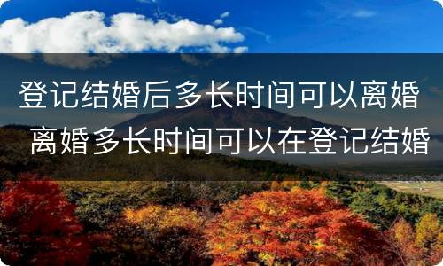 登记结婚后多长时间可以离婚 离婚多长时间可以在登记结婚