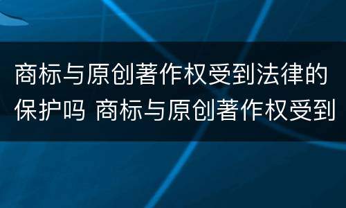 商标与原创著作权受到法律的保护吗 商标与原创著作权受到法律的保护吗