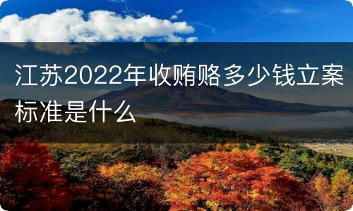 江苏2022年收贿赂多少钱立案标准是什么
