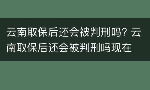 云南取保后还会被判刑吗? 云南取保后还会被判刑吗现在