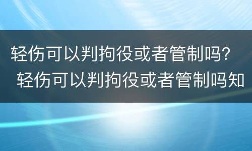 轻伤可以判拘役或者管制吗？ 轻伤可以判拘役或者管制吗知乎