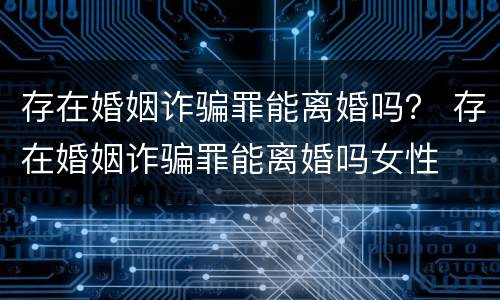 存在婚姻诈骗罪能离婚吗？ 存在婚姻诈骗罪能离婚吗女性