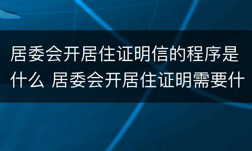 居委会开居住证明信的程序是什么 居委会开居住证明需要什么材料