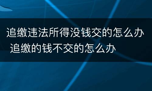 追缴违法所得没钱交的怎么办 追缴的钱不交的怎么办