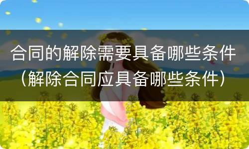 合同的解除需要具备哪些条件（解除合同应具备哪些条件）