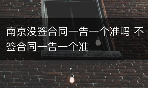 南京没签合同一告一个准吗 不签合同一告一个准