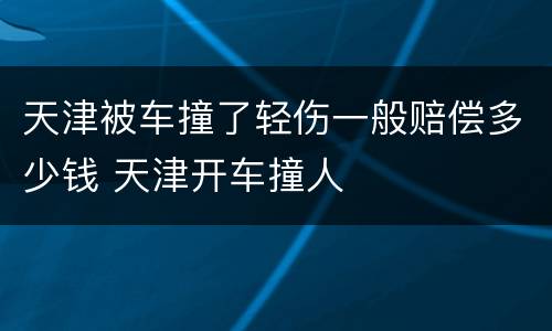 天津被车撞了轻伤一般赔偿多少钱 天津开车撞人