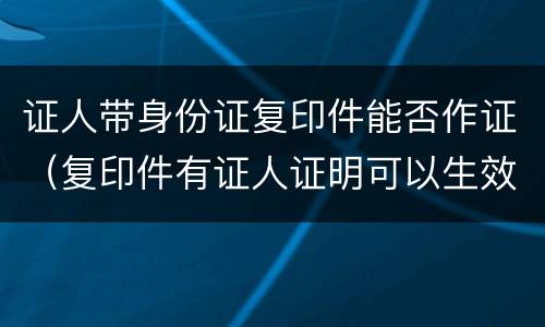证人带身份证复印件能否作证（复印件有证人证明可以生效吗?）