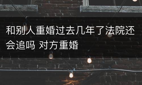和别人重婚过去几年了法院还会追吗 对方重婚