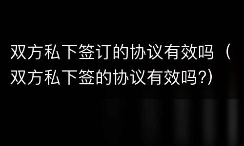 双方私下签订的协议有效吗（双方私下签的协议有效吗?）