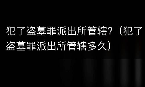 犯了盗墓罪派出所管辖?（犯了盗墓罪派出所管辖多久）