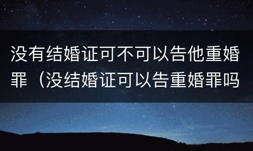 没有结婚证可不可以告他重婚罪（没结婚证可以告重婚罪吗）