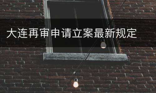 大连再审申请立案最新规定