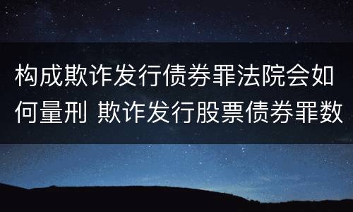构成欺诈发行债券罪法院会如何量刑 欺诈发行股票债券罪数额巨大的认定