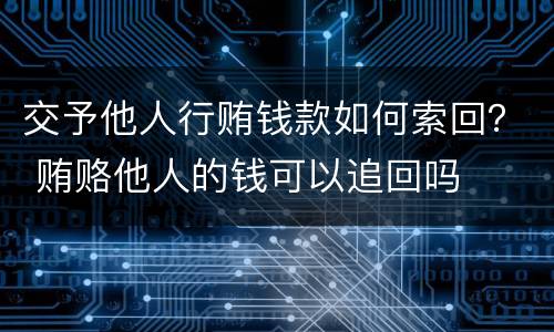 交予他人行贿钱款如何索回？ 贿赂他人的钱可以追回吗